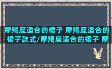 摩羯座适合的裙子 摩羯座适合的裙子款式/摩羯座适合的裙子 摩羯座适合的裙子款式-我的网站